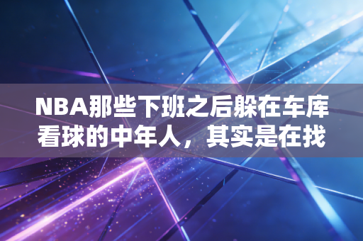 NBA那些下班之后躲在车库看球的中年人,其实是在找18岁的自己 NBA那些下班之后躲在车库看球的中年人,其实是在找18岁的自己