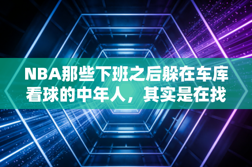 NBA那些下班之后躲在车库看球的中年人,其实是在找18岁的自己 NBA那些下班之后躲在车库看球的中年人,其实是在找18岁的自己