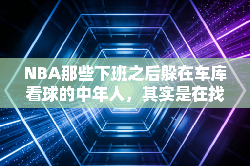 NBA那些下班之后躲在车库看球的中年人，其实是在找18岁的自己