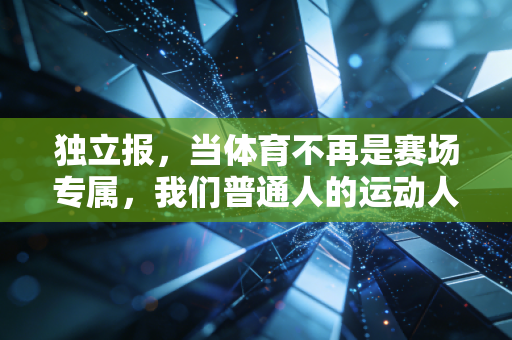 独立报,当体育不再是赛场专属,我们普通人的运动人生到底有多赚 独立报,当体育不再是赛场专属,我们普通人的运动人生到底有多赚