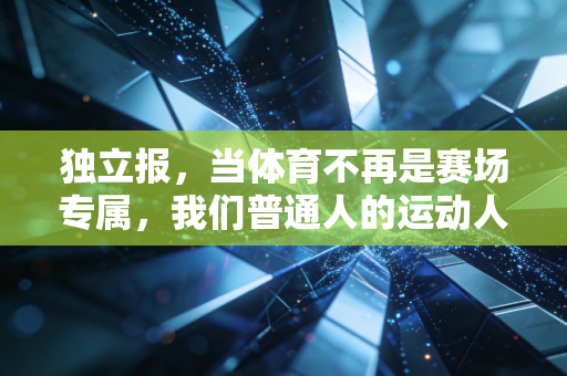 独立报,当体育不再是赛场专属,我们普通人的运动人生到底有多赚 独立报,当体育不再是赛场专属,我们普通人的运动人生到底有多赚