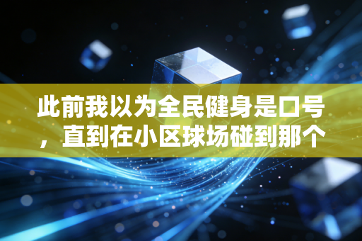 此前我以为全民健身是口号,直到在小区球场碰到那个62岁的扣篮大爷 此前我以为全民健身是口号,直到在小区球场碰到那个62岁的扣篮大爷