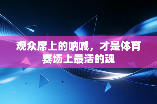 观众席上的呐喊,才是体育赛场上最活的魂 观众席上的呐喊,才是体育赛场上最活的魂
