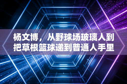 杨文博，从野球场玻璃人到把草根篮球递到普通人手里的搭子发起人