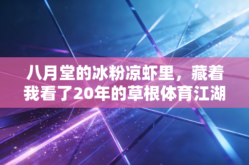八月堂的冰粉凉虾里,藏着我看了20年的草根体育江湖 八月堂的冰粉凉虾里,藏着我看了20年的草根体育江湖