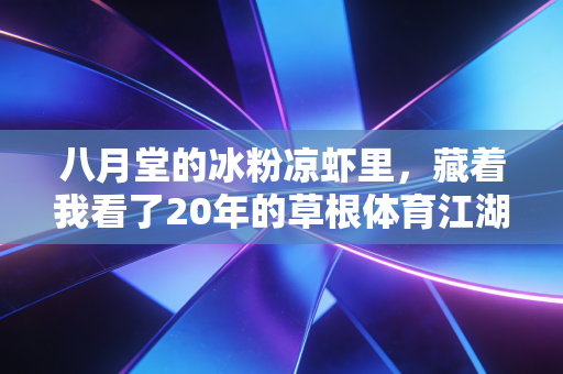 八月堂的冰粉凉虾里,藏着我看了20年的草根体育江湖 八月堂的冰粉凉虾里,藏着我看了20年的草根体育江湖