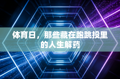 体育日,那些藏在跑跳投里的人生解药 体育日,那些藏在跑跳投里的人生解药