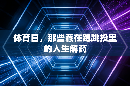 体育日,那些藏在跑跳投里的人生解药 体育日,那些藏在跑跳投里的人生解药