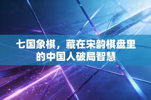 七国象棋,藏在宋韵棋盘里的中国人破局智慧 七国象棋,藏在宋韵棋盘里的中国人破局智慧