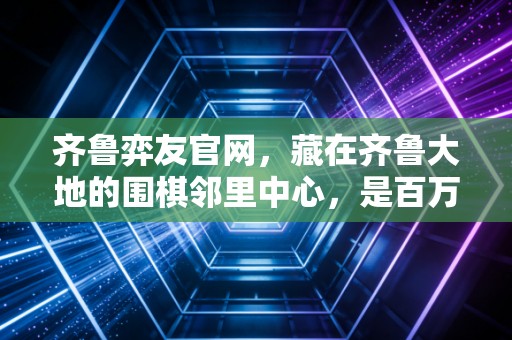 齐鲁弈友官网,藏在齐鲁大地的围棋邻里中心,是百万棋友的第二个家 齐鲁弈友官网,藏在齐鲁大地的围棋邻里中心,是百万棋友的第二个家