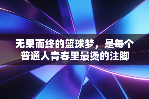 无果而终的篮球梦,是每个普通人青春里最烫的注脚 无果而终的篮球梦,是每个普通人青春里最烫的注脚