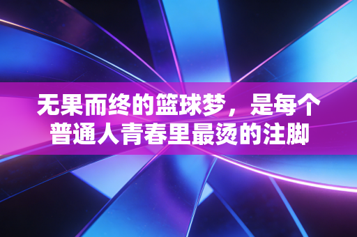 无果而终的篮球梦,是每个普通人青春里最烫的注脚 无果而终的篮球梦,是每个普通人青春里最烫的注脚