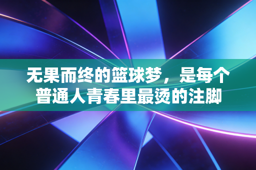 无果而终的篮球梦，是每个普通人青春里最烫的注脚