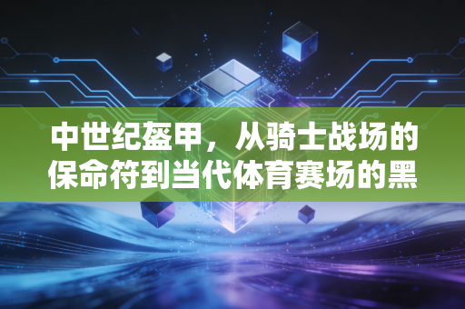 中世纪盔甲,从骑士战场的保命符到当代体育赛场的黑科技屏障 中世纪盔甲,从骑士战场的保命符到当代体育赛场的黑科技屏障
