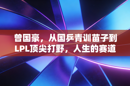 曾国豪，从国乒青训苗子到LPL顶尖打野，人生的赛道从来不止一条