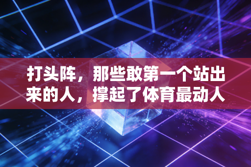 打头阵，那些敢第一个站出来的人，撑起了体育最动人的底色