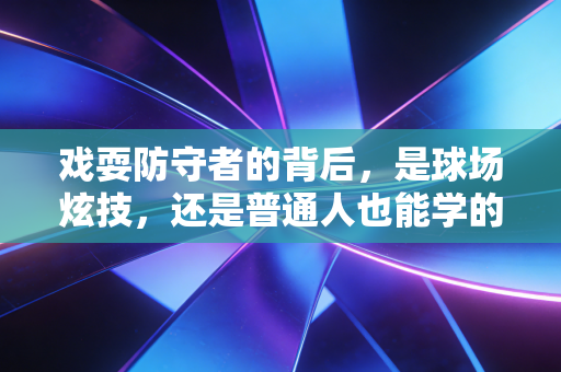戏耍防守者的背后,是球场炫技,还是普通人也能学的快乐运动密码? 戏耍防守者的背后,是球场炫技,还是普通人也能学的快乐运动密码?