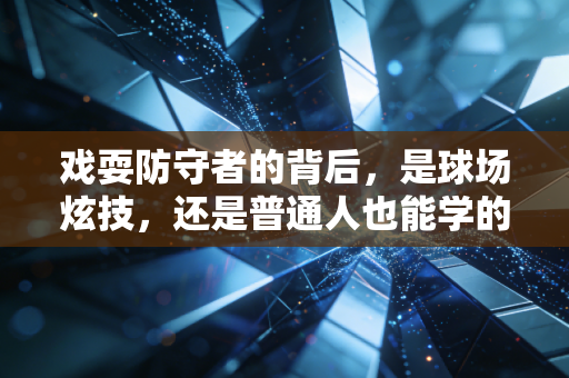 戏耍防守者的背后，是球场炫技，还是普通人也能学的快乐运动密码？