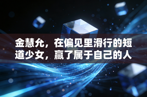 金慧允,在偏见里滑行的短道少女,赢了属于自己的人生 金慧允,在偏见里滑行的短道少女,赢了属于自己的人生