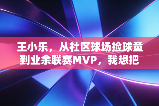 王小乐，从社区球场捡球童到业余联赛MVP，我想把20年打球的真心话讲给年轻人听