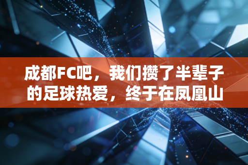 成都FC吧，我们攒了半辈子的足球热爱，终于在凤凰山有了安放的角落