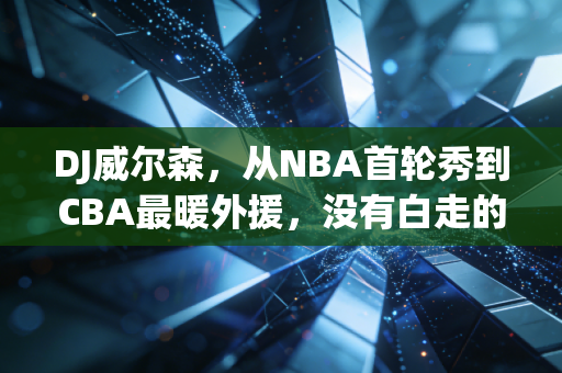 DJ威尔森,从NBA首轮秀到CBA最暖外援,没有白走的路,每一步都算数 DJ威尔森,从NBA首轮秀到CBA最暖外援,没有白走的路,每一步都算数