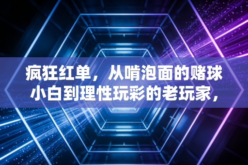 疯狂红单,从啃泡面的赌球小白到理性玩彩的老玩家,我踩过的坑全是真心话 疯狂红单,从啃泡面的赌球小白到理性玩彩的老玩家,我踩过的坑全是真心话