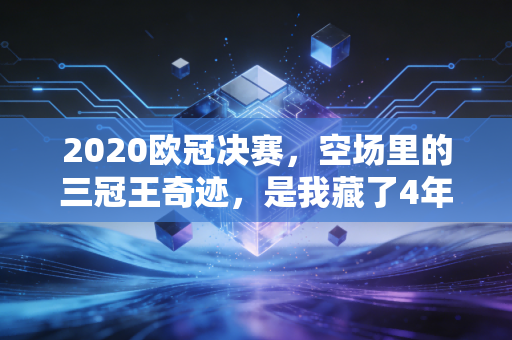 2020欧冠决赛,空场里的三冠王奇迹,是我藏了4年的青春注脚 2020欧冠决赛,空场里的三冠王奇迹,是我藏了4年的青春注脚