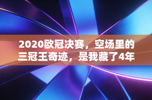 2020欧冠决赛,空场里的三冠王奇迹,是我藏了4年的青春注脚 2020欧冠决赛,空场里的三冠王奇迹,是我藏了4年的青春注脚