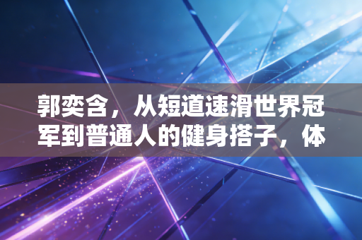 郭奕含,从短道速滑世界冠军到普通人的健身搭子,体育的底色从来不是只有领奖台 郭奕含,从短道速滑世界冠军到普通人的健身搭子,体育的底色从来不是只有领奖台