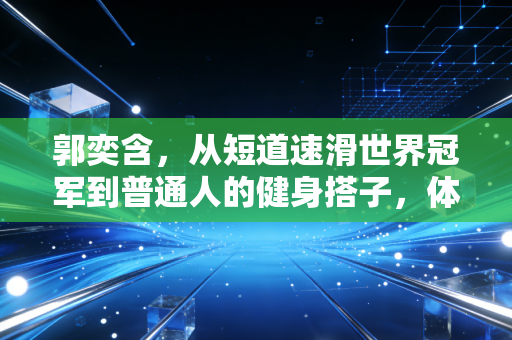 郭奕含,从短道速滑世界冠军到普通人的健身搭子,体育的底色从来不是只有领奖台 郭奕含,从短道速滑世界冠军到普通人的健身搭子,体育的底色从来不是只有领奖台