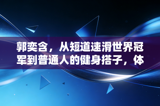 郭奕含,从短道速滑世界冠军到普通人的健身搭子,体育的底色从来不是只有领奖台 郭奕含,从短道速滑世界冠军到普通人的健身搭子,体育的底色从来不是只有领奖台