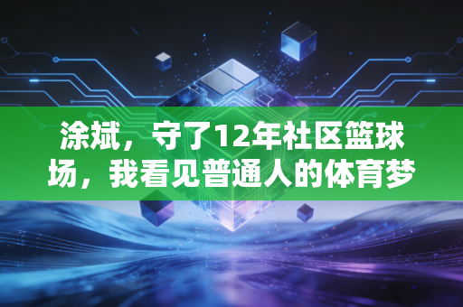 涂斌，守了12年社区篮球场，我看见普通人的体育梦从来都不渺小
