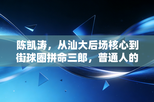 陈凯涛,从汕大后场核心到街球圈拼命三郎,普通人的篮球梦从来没有躺赢 陈凯涛,从汕大后场核心到街球圈拼命三郎,普通人的篮球梦从来没有躺赢