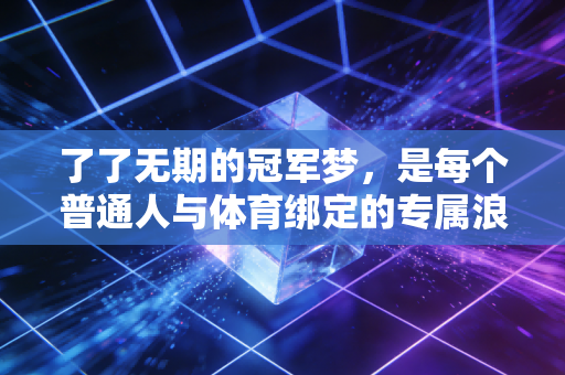 了了无期的冠军梦,是每个普通人与体育绑定的专属浪漫 了了无期的冠军梦,是每个普通人与体育绑定的专属浪漫