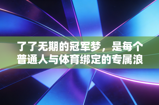 了了无期的冠军梦,是每个普通人与体育绑定的专属浪漫 了了无期的冠军梦,是每个普通人与体育绑定的专属浪漫