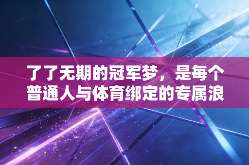 了了无期的冠军梦,是每个普通人与体育绑定的专属浪漫 了了无期的冠军梦,是每个普通人与体育绑定的专属浪漫