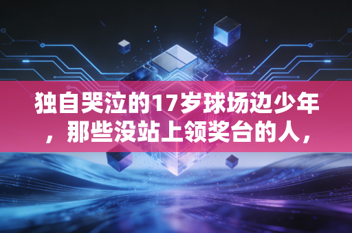 独自哭泣的17岁球场边少年，那些没站上领奖台的人，也配得上体育的全部荣光