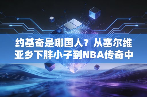 约基奇是哪国人?从塞尔维亚乡下胖小子到NBA传奇中锋的非典型逆袭 约基奇是哪国人?从塞尔维亚乡下胖小子到NBA传奇中锋的非典型逆袭