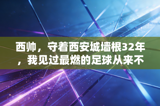 西帅,守着西安城墙根32年,我见过最燃的足球从来不在世界杯赛场 西帅,守着西安城墙根32年,我见过最燃的足球从来不在世界杯赛场