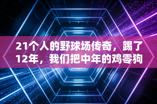 21个人的野球场传奇,踢了12年,我们把中年的鸡零狗碎都踢进了球门 21个人的野球场传奇,踢了12年,我们把中年的鸡零狗碎都踢进了球门
