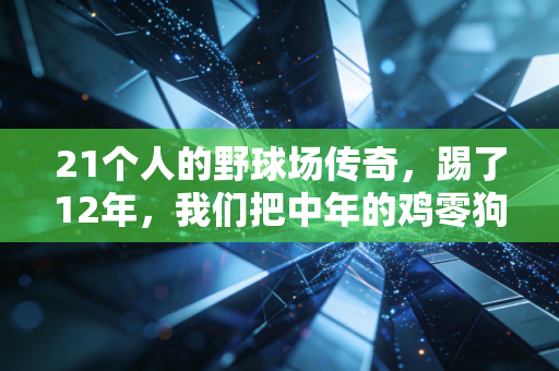 21个人的野球场传奇,踢了12年,我们把中年的鸡零狗碎都踢进了球门 21个人的野球场传奇,踢了12年,我们把中年的鸡零狗碎都踢进了球门