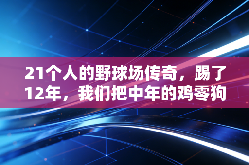 21个人的野球场传奇，踢了12年，我们把中年的鸡零狗碎都踢进了球门