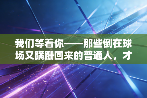 我们等着你——那些倒在球场又蹒跚回来的普通人,才是体育最动人的注脚 我们等着你——那些倒在球场又蹒跚回来的普通人,才是体育最动人的注脚