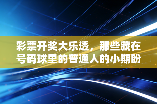 彩票开奖大乐透,那些藏在号码球里的普通人的小期盼与大清醒 彩票开奖大乐透,那些藏在号码球里的普通人的小期盼与大清醒