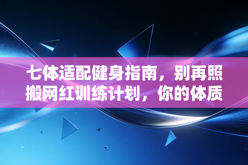 七体适配健身指南，别再照搬网红训练计划，你的体质早就决定了最适合你的运动方式