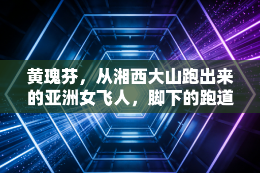 黄瑰芬，从湘西大山跑出来的亚洲女飞人，脚下的跑道永远比质疑更长