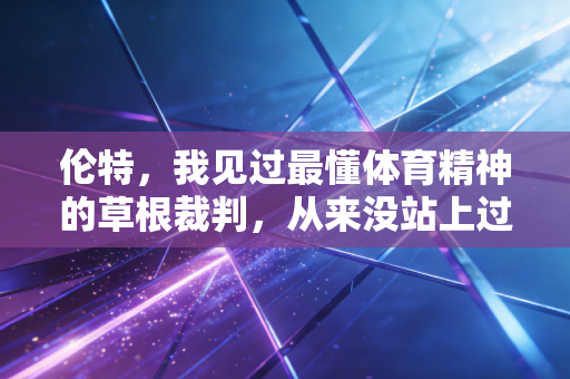 伦特，我见过最懂体育精神的草根裁判，从来没站上过职业赛场