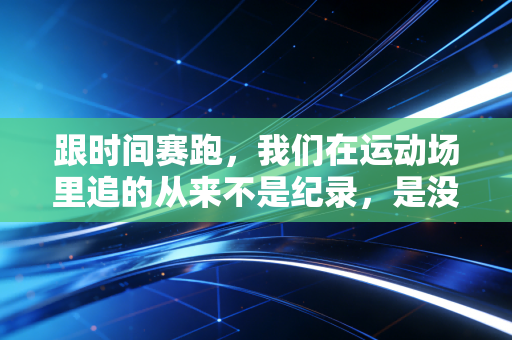 跟时间赛跑，我们在运动场里追的从来不是纪录，是没被岁月拖垮的自己