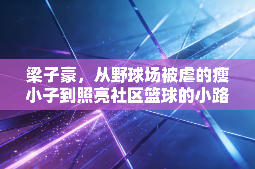 梁子豪,从野球场被虐的瘦小子到照亮社区篮球的小路灯 梁子豪,从野球场被虐的瘦小子到照亮社区篮球的小路灯